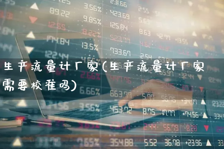 生产流量计厂家(生产流量计厂家需要校准吗)_https://www.jumanxin.com_北交所_第1张