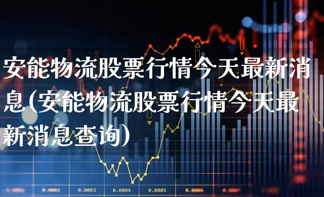 安能物流股票行情今天最新消息(安能物流股票行情今天最新消息查询)_https://www.jumanxin.com_科创板_第1张