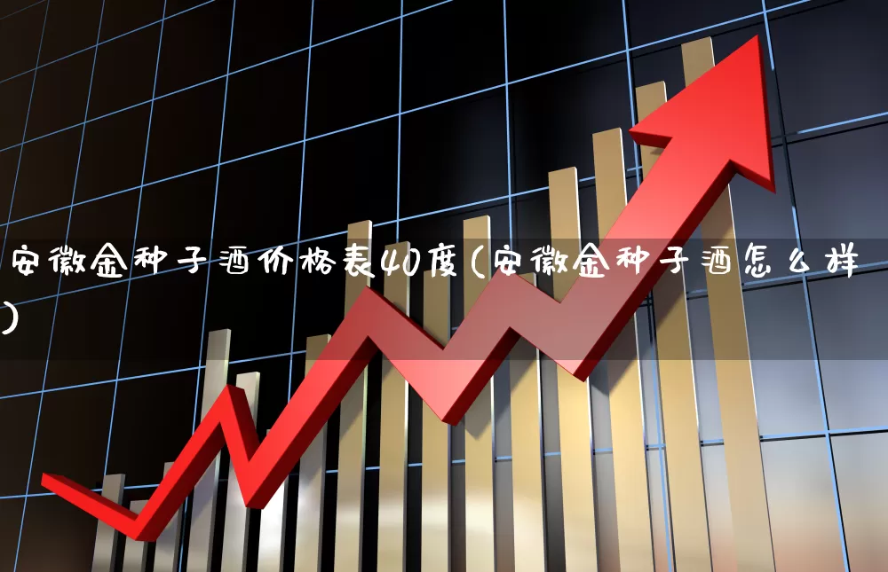 安徽金种子酒价格表40度(安徽金种子酒怎么样)_https://www.jumanxin.com_创业板_第1张