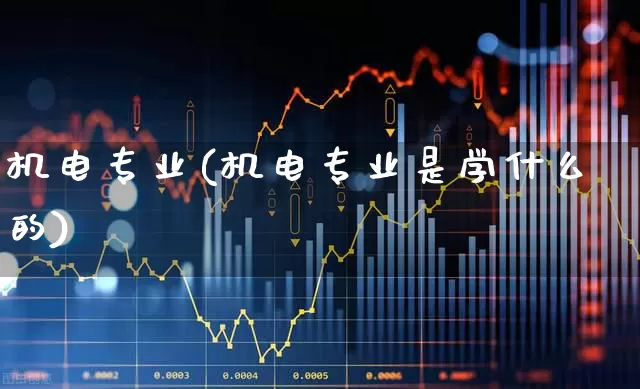 机电专业(机电专业是学什么的)_https://www.jumanxin.com_上交所_第1张