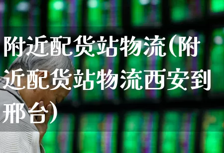 附近配货站物流(附近配货站物流西安到邢台)_https://www.jumanxin.com_上交所_第1张