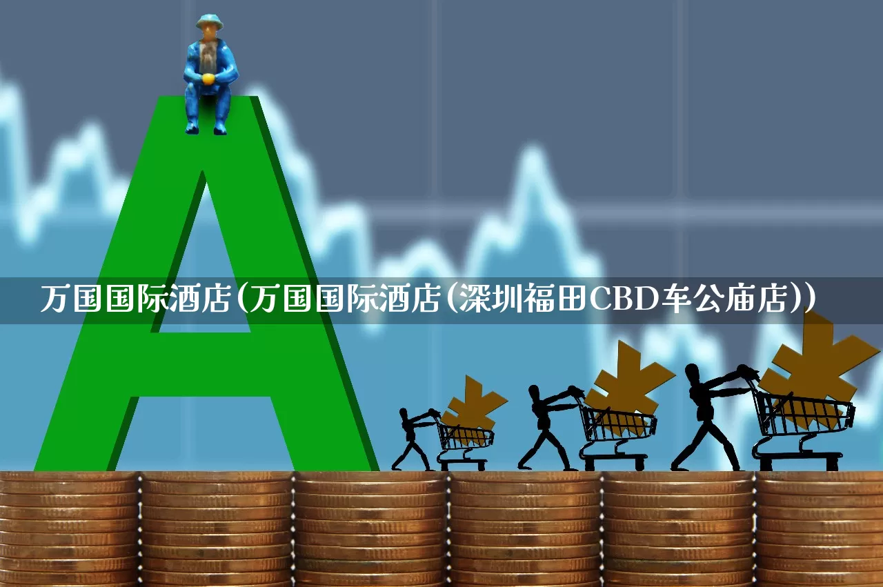 万国国际酒店(万国国际酒店(深圳福田CBD车公庙店))_https://www.jumanxin.com_北交所_第1张