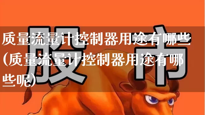 质量流量计控制器用途有哪些(质量流量计控制器用途有哪些呢)_https://www.jumanxin.com_科创板_第1张