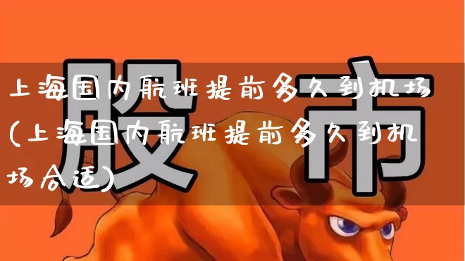 上海国内航班提前多久到机场(上海国内航班提前多久到机场合适)_https://www.jumanxin.com_上交所_第1张