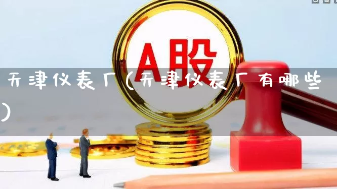 天津仪表厂(天津仪表厂有哪些)_https://www.jumanxin.com_上交所_第1张