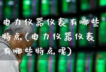 电力仪器仪表有哪些特点(电力仪器仪表有哪些特点呢)_https://www.jumanxin.com_创业板_第1张