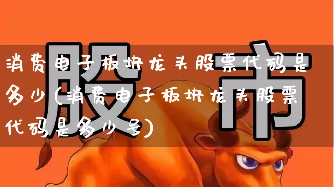 消费电子板块龙头股票代码是多少(消费电子板块龙头股票代码是多少号)_https://www.jumanxin.com_创业板_第1张