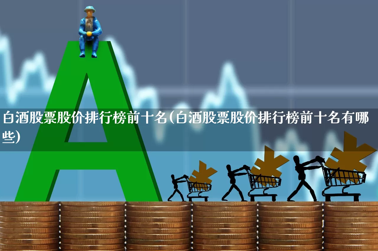 白酒股票股价排行榜前十名(白酒股票股价排行榜前十名有哪些)_https://www.jumanxin.com_创业板_第1张