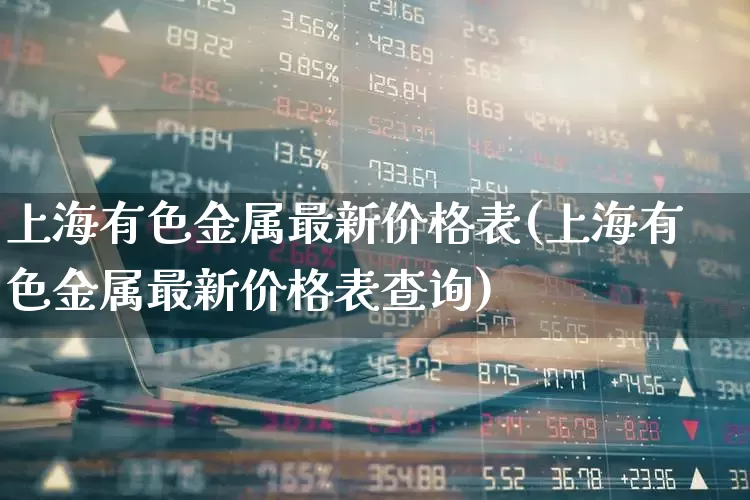 上海有色金属最新价格表(上海有色金属最新价格表查询)_https://www.jumanxin.com_科创板_第1张
