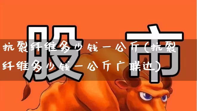 抗裂纤维多少钱一公斤(抗裂纤维多少钱一公斤广联达)_https://www.jumanxin.com_上交所_第1张