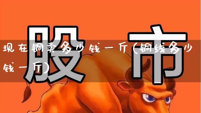现在铜卖多少钱一斤(铜线多少钱一斤)_https://www.jumanxin.com_科创板_第1张