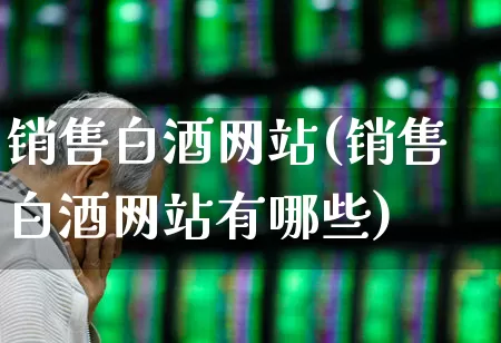 销售白酒网站(销售白酒网站有哪些)_https://www.jumanxin.com_创业板_第1张