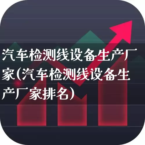 汽车检测线设备生产厂家(汽车检测线设备生产厂家排名)_https://www.jumanxin.com_科创板_第1张