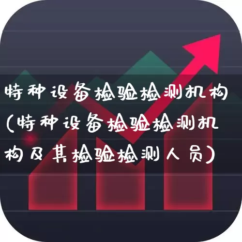 特种设备检验检测机构(特种设备检验检测机构及其检验检测人员)_https://www.jumanxin.com_科创板_第1张