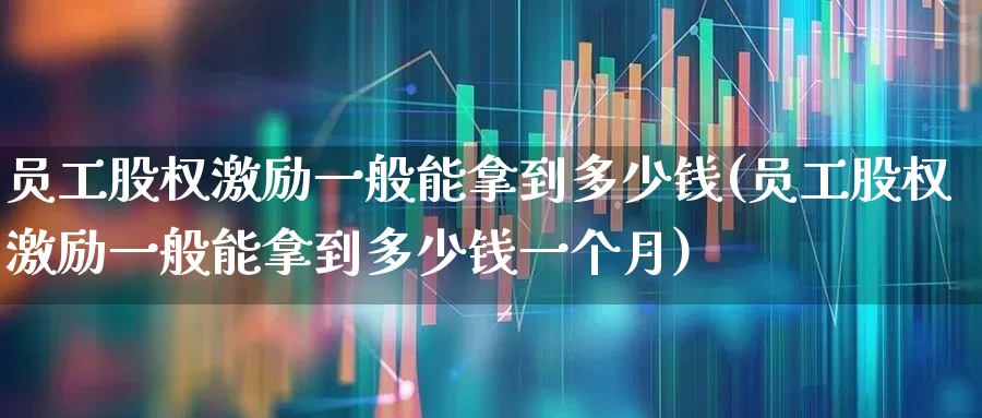员工股权激励一般能拿到多少钱(员工股权激励一般能拿到多少钱一个月)_https://www.jumanxin.com_深交所_第1张
