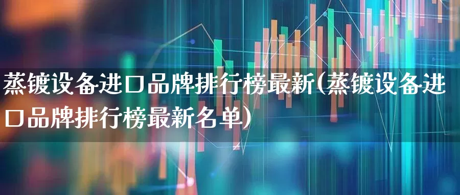 蒸镀设备进口品牌排行榜最新(蒸镀设备进口品牌排行榜最新名单)_https://www.jumanxin.com_创业板_第1张