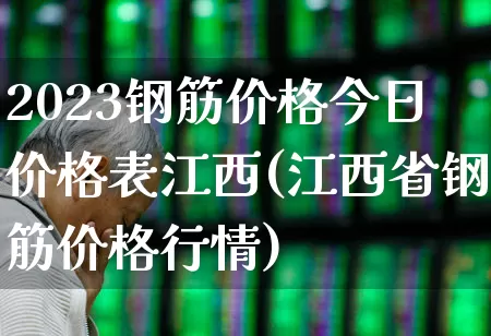2023钢筋价格今日价格表江西(江西省钢筋价格行情)_https://www.jumanxin.com_北交所_第1张