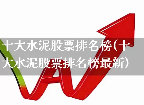 十大水泥股票排名榜(十大水泥股票排名榜最新)_https://www.jumanxin.com_上交所_第1张