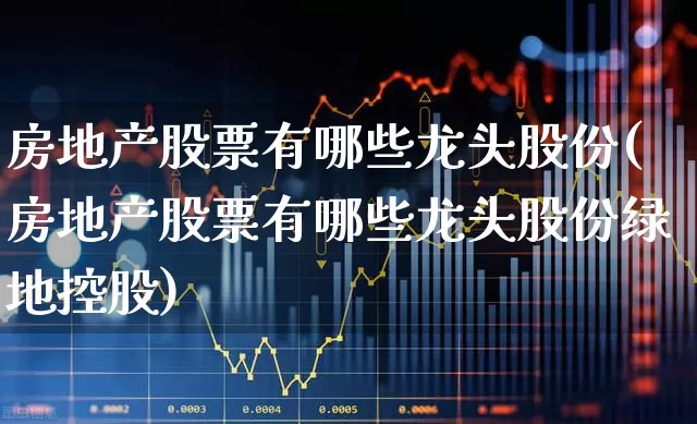 房地产股票有哪些龙头股份(房地产股票有哪些龙头股份绿地控股)_https://www.jumanxin.com_上交所_第1张