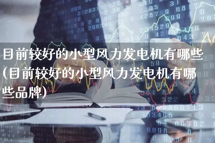 目前较好的小型风力发电机有哪些(目前较好的小型风力发电机有哪些品牌)_https://www.jumanxin.com_北交所_第1张