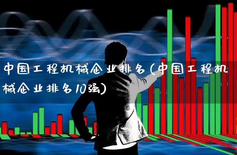 中国工程机械企业排名(中国工程机械企业排名10强)_https://www.jumanxin.com_创业板_第1张