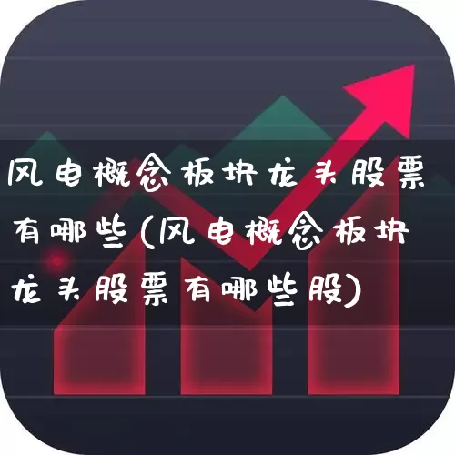 风电概念板块龙头股票有哪些(风电概念板块龙头股票有哪些股)_https://www.jumanxin.com_创业板_第1张