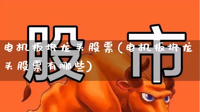 电机板块龙头股票(电机板块龙头股票有哪些)_https://www.jumanxin.com_上交所_第1张