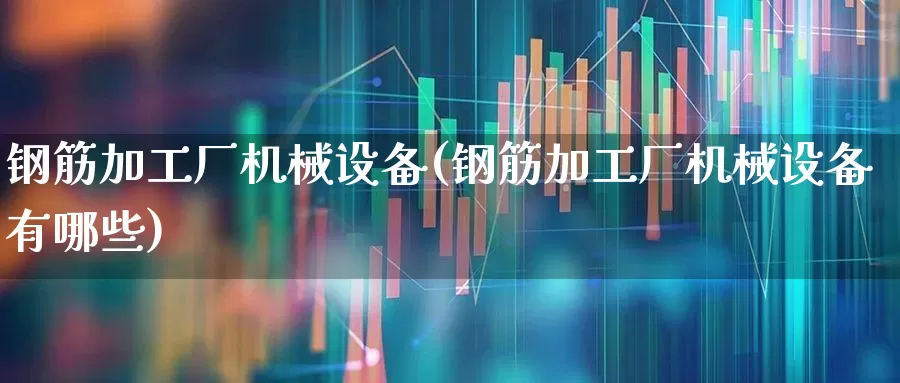 钢筋加工厂机械设备(钢筋加工厂机械设备有哪些)_https://www.jumanxin.com_深交所_第1张