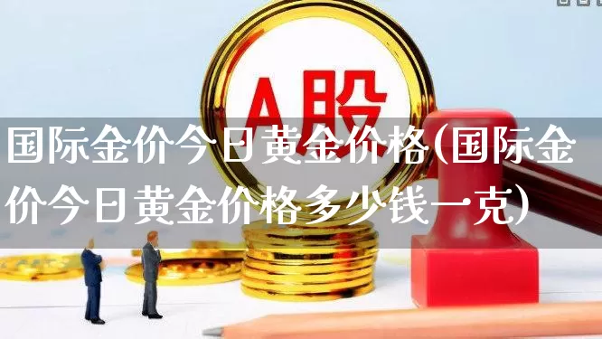 国际金价今日黄金价格(国际金价今日黄金价格多少钱一克)_https://www.jumanxin.com_创业板_第1张