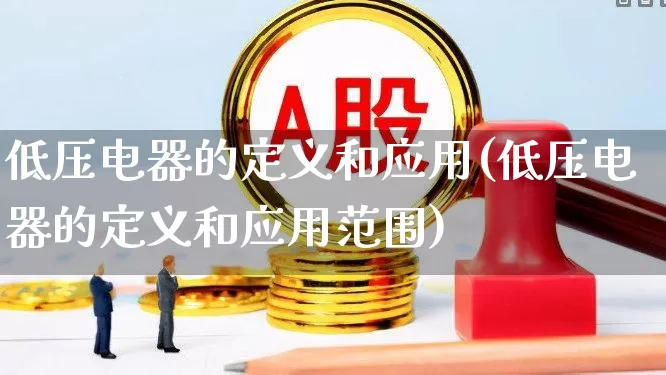 低压电器的定义和应用(低压电器的定义和应用范围)_https://www.jumanxin.com_深交所_第1张