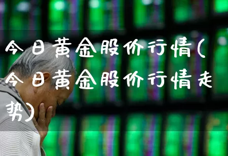 今日黄金股价行情(今日黄金股价行情走势)_https://www.jumanxin.com_深交所_第1张