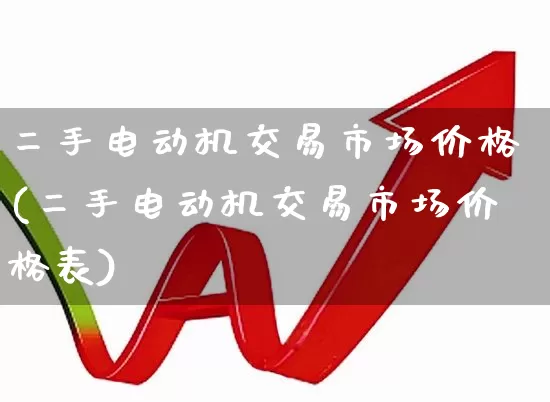 二手电动机交易市场价格(二手电动机交易市场价格表)_https://www.jumanxin.com_创业板_第1张