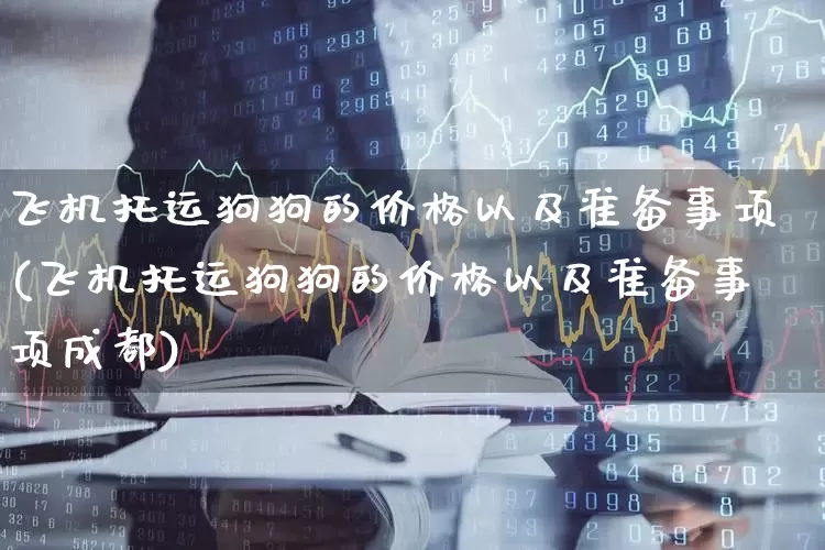 飞机托运狗狗的价格以及准备事项(飞机托运狗狗的价格以及准备事项成都)_https://www.jumanxin.com_上交所_第1张