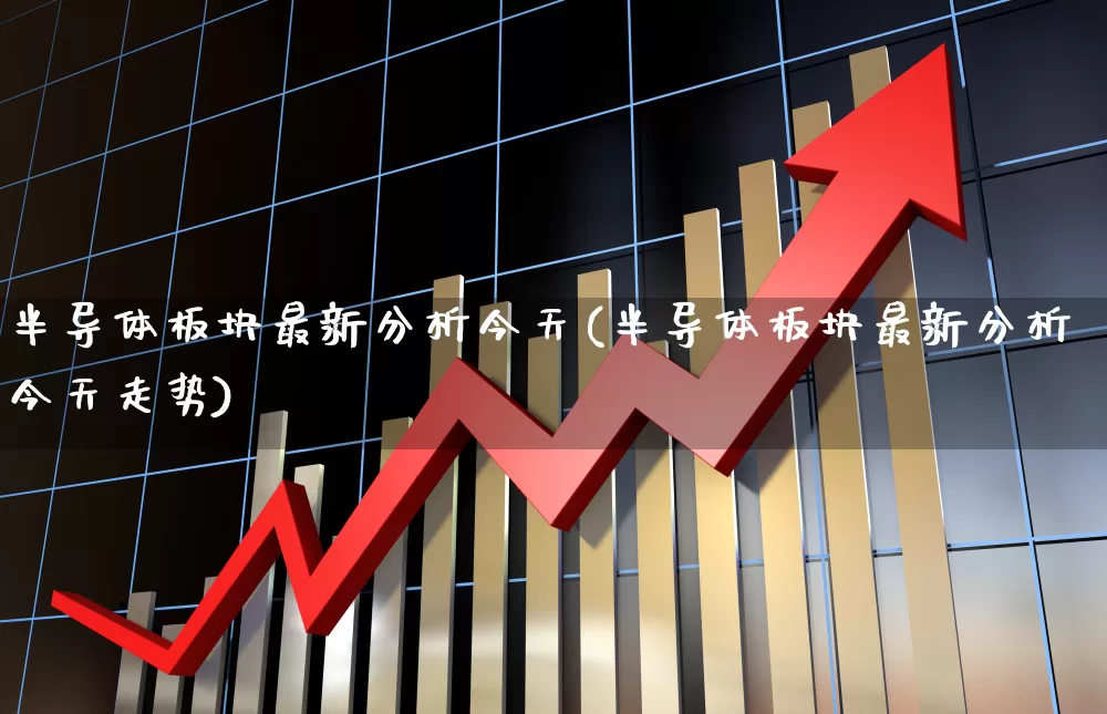 半导体板块最新分析今天(半导体板块最新分析今天走势)_https://www.jumanxin.com_深交所_第1张