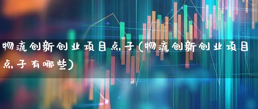 物流创新创业项目点子(物流创新创业项目点子有哪些)_https://www.jumanxin.com_科创板_第1张