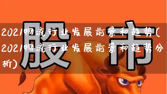 2021物流行业发展前景和趋势(2021物流行业发展前景和趋势分析)_https://www.jumanxin.com_科创板_第1张
