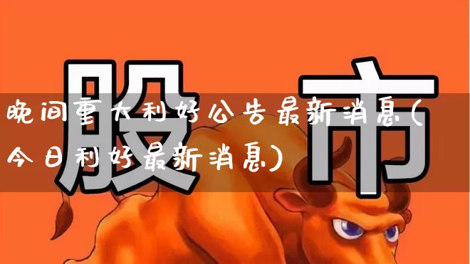 晚间重大利好公告最新消息(今日利好最新消息)_https://www.jumanxin.com_深交所_第1张