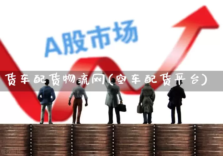 货车配货物流网(空车配货平台)_https://www.jumanxin.com_创业板_第1张