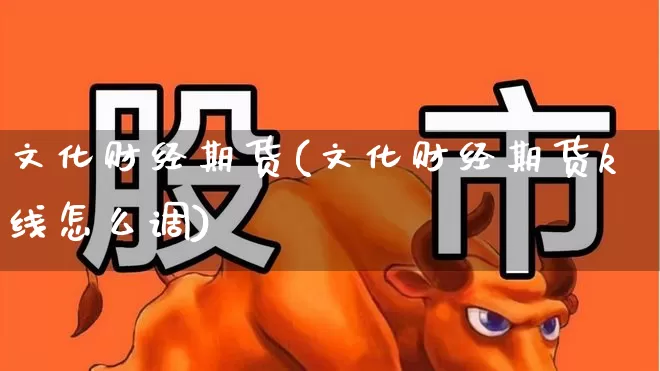 文化财经期货(文化财经期货k线怎么调)_https://www.jumanxin.com_深交所_第1张
