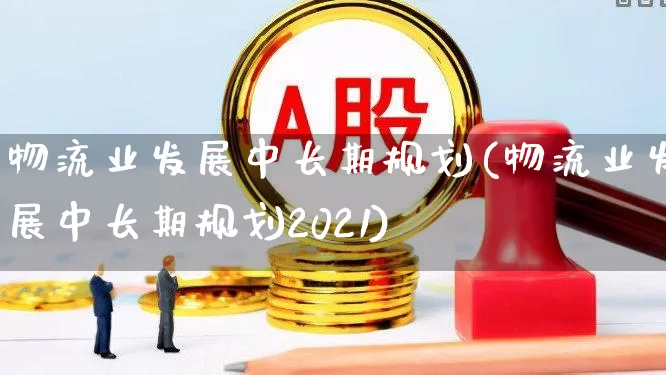 物流业发展中长期规划(物流业发展中长期规划2021)_https://www.jumanxin.com_深交所_第1张