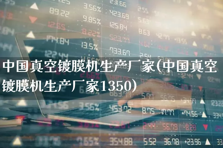 中国真空镀膜机生产厂家(中国真空镀膜机生产厂家1350)_https://www.jumanxin.com_创业板_第1张