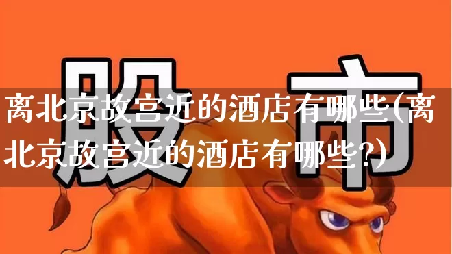 离北京故宫近的酒店有哪些(离北京故宫近的酒店有哪些?)_https://www.jumanxin.com_北交所_第1张
