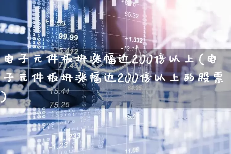 电子元件板块涨幅达200倍以上(电子元件板块涨幅达200倍以上的股票)_https://www.jumanxin.com_科创板_第1张