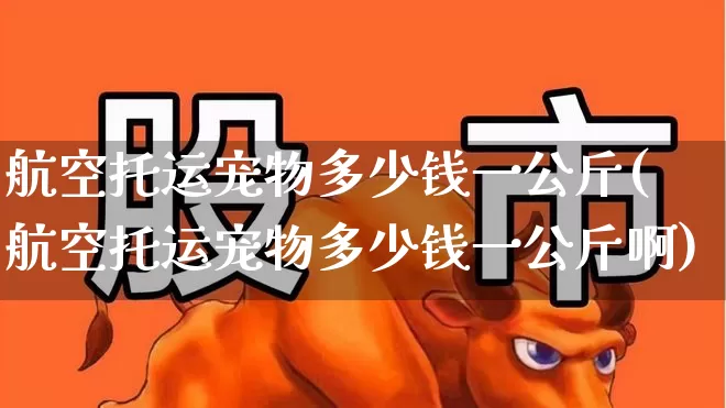 航空托运宠物多少钱一公斤(航空托运宠物多少钱一公斤啊)_https://www.jumanxin.com_深交所_第1张