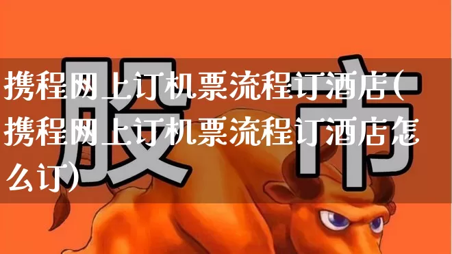 携程网上订机票流程订酒店(携程网上订机票流程订酒店怎么订)_https://www.jumanxin.com_深交所_第1张