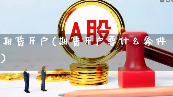 期货开户(期货开户要什么条件)_https://www.jumanxin.com_北交所_第1张
