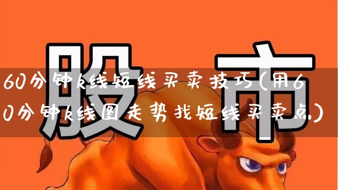 60分钟k线短线买卖技巧(用60分钟k线图走势找短线买卖点)_https://www.jumanxin.com_北交所_第1张