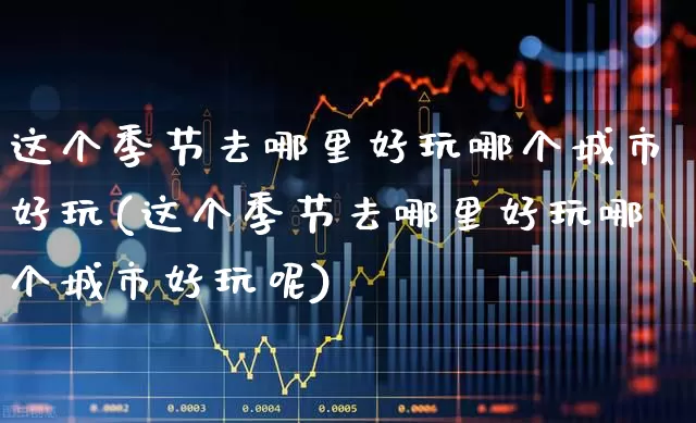 这个季节去哪里好玩哪个城市好玩(这个季节去哪里好玩哪个城市好玩呢)_https://www.jumanxin.com_上交所_第1张
