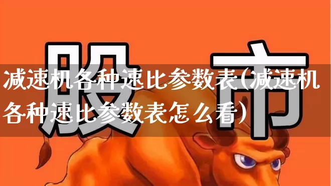 减速机各种速比参数表(减速机各种速比参数表怎么看)_https://www.jumanxin.com_创业板_第1张
