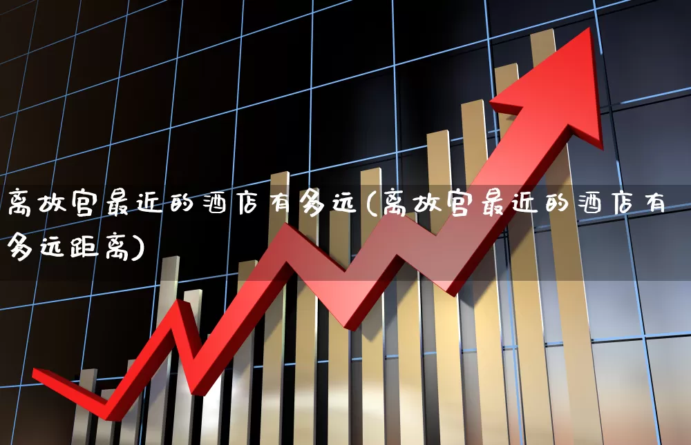 离故宫最近的酒店有多远(离故宫最近的酒店有多远距离)_https://www.jumanxin.com_创业板_第1张